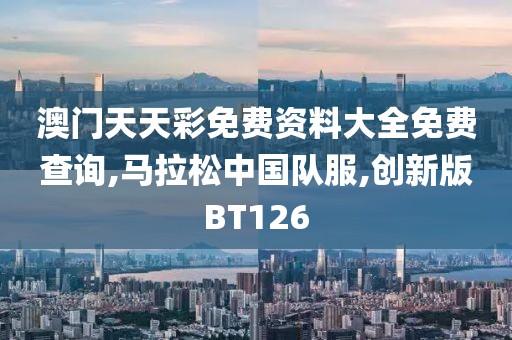 澳门天天彩免费资料大全免费查询,马拉松中国队服,创新版BT126