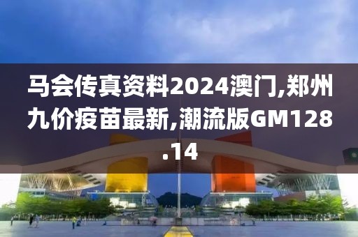 马会传真资料2024澳门,郑州九价疫苗最新,潮流版GM128.14