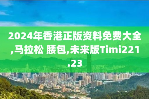 2024年香港正版资料免费大全,马拉松 腰包,未来版Timi221.23