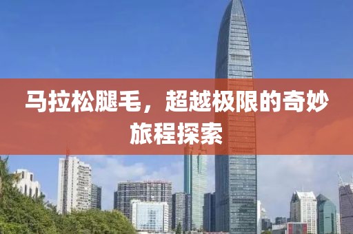马拉松腿毛，超越极限的奇妙旅程探索