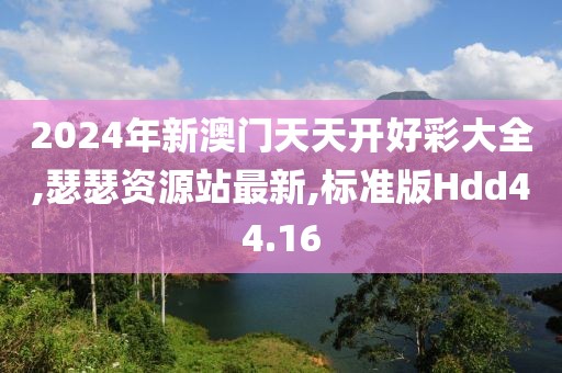 2024年新澳门天天开好彩大全,瑟瑟资源站最新,标准版Hdd44.16