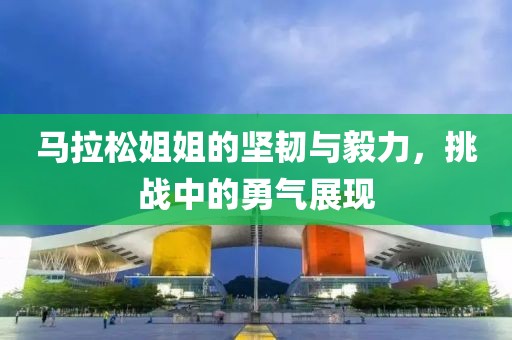 马拉松姐姐的坚韧与毅力，挑战中的勇气展现