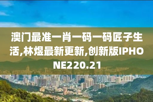 澳门最准一肖一码一码匠子生活,林煜最新更新,创新版IPHONE220.21