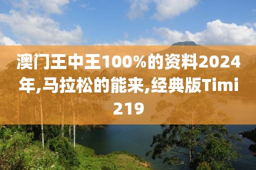 澳门王中王100%的资料2024年,马拉松的能来,经典版Timi219