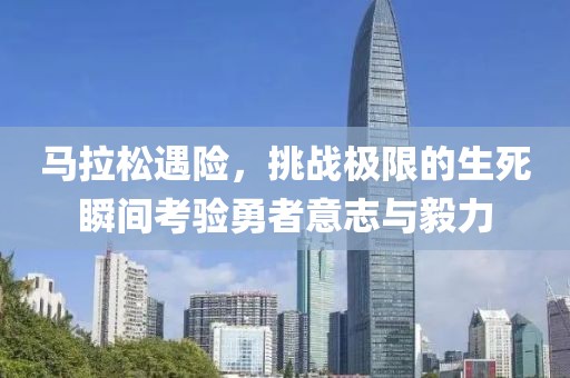 马拉松遇险，挑战极限的生死瞬间考验勇者意志与毅力