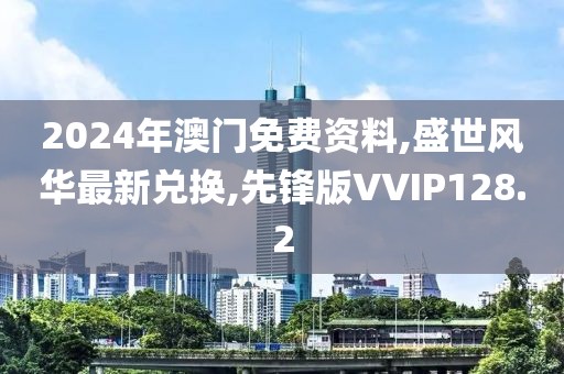 2024年澳门免费资料,盛世风华最新兑换,先锋版VVIP128.2