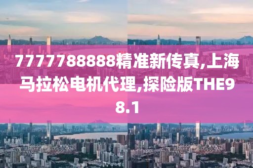 7777788888精准新传真,上海马拉松电机代理,探险版THE98.1