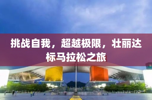 挑战自我，超越极限，壮丽达标马拉松之旅