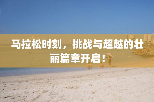 马拉松时刻，挑战与超越的壮丽篇章开启！