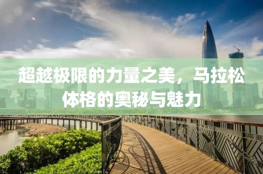 超越极限的力量之美，马拉松体格的奥秘与魅力