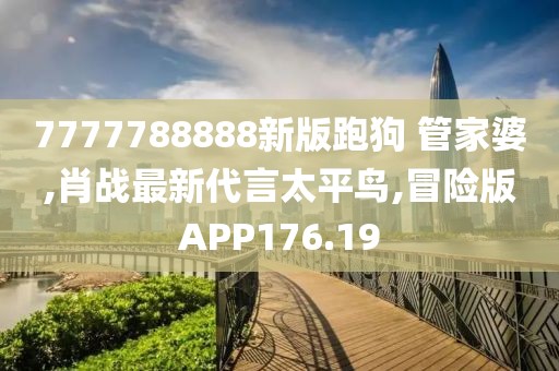 7777788888新版跑狗 管家婆,肖战最新代言太平鸟,冒险版APP176.19