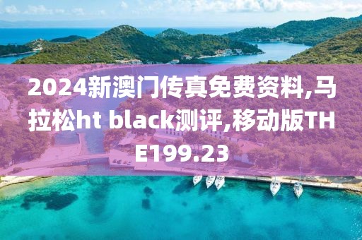 2024新澳门传真免费资料,马拉松ht black测评,移动版THE199.23