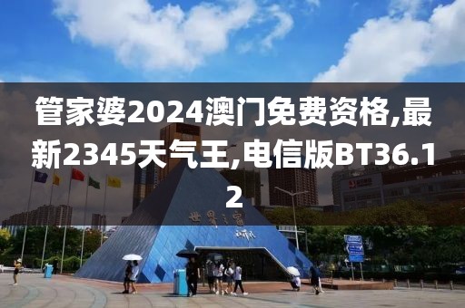 管家婆2024澳门免费资格,最新2345天气王,电信版BT36.12