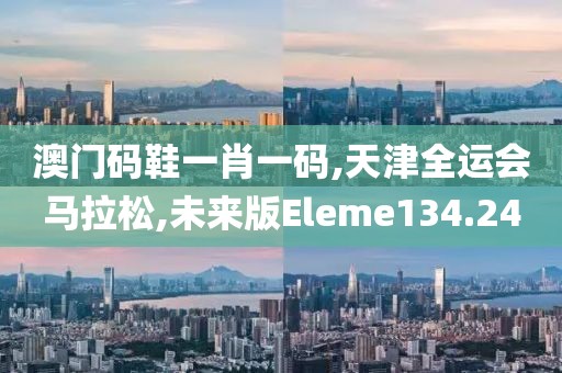 澳门码鞋一肖一码,天津全运会马拉松,未来版Eleme134.24