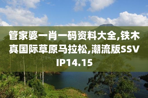 管家婆一肖一码资料大全,铁木真国际草原马拉松,潮流版SSVIP14.15