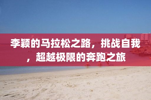 李颖的马拉松之路，挑战自我，超越极限的奔跑之旅