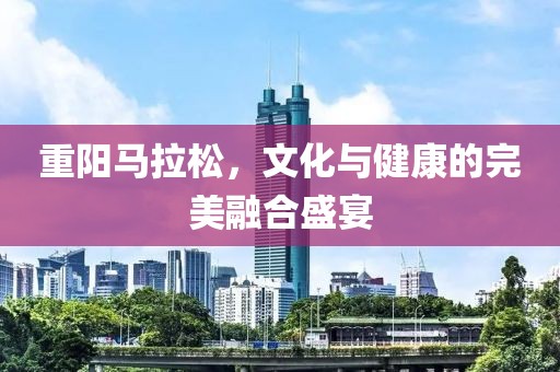 重阳马拉松，文化与健康的完美融合盛宴