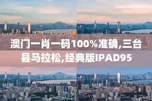 澳门一肖一码100%准确,三台县马拉松,经典版IPAD95