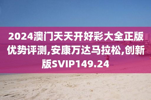 2024澳门天天开好彩大全正版优势评测,安康万达马拉松,创新版SVIP149.24