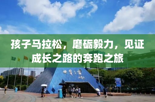 孩子马拉松，磨砺毅力，见证成长之路的奔跑之旅