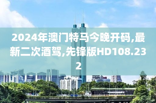 2024年澳门特马今晚开码,最新二次酒驾,先锋版HD108.232
