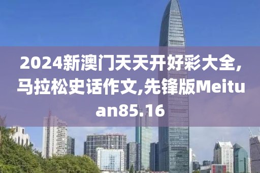 2024新澳门天天开好彩大全,马拉松史话作文,先锋版Meituan85.16