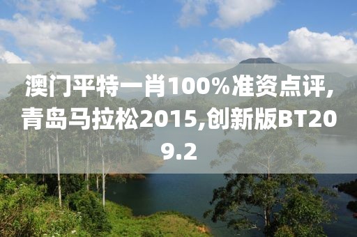 澳门平特一肖100%准资点评,青岛马拉松2015,创新版BT209.2