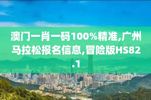 澳门一肖一码100%精准,广州马拉松报名信息,冒险版HS82.1