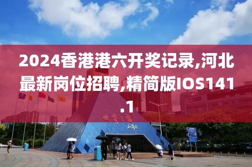 2024香港港六开奖记录,河北最新岗位招聘,精简版IOS141.1