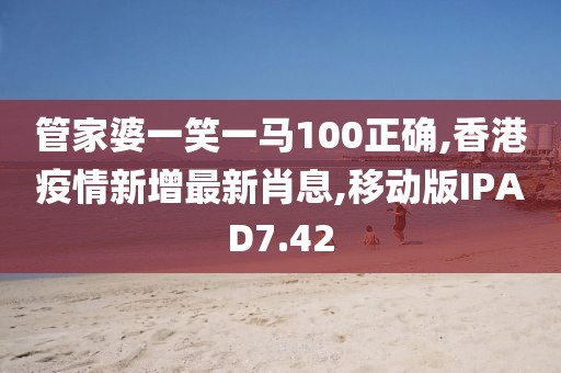 管家婆一笑一马100正确,香港疫情新增最新肖息,移动版IPAD7.42