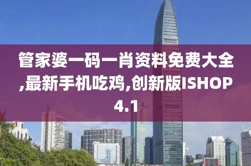 管家婆一码一肖资料免费大全,最新手机吃鸡,创新版ISHOP4.1