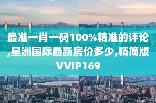 最准一肖一码100%精准的评论,星洲国际最新房价多少,精简版VVIP169
