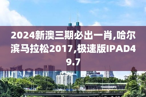 2024新澳三期必出一肖,哈尔滨马拉松2017,极速版IPAD49.7