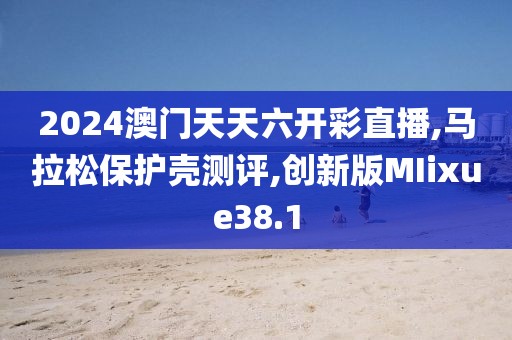 2024澳门天天六开彩直播,马拉松保护壳测评,创新版MIixue38.1