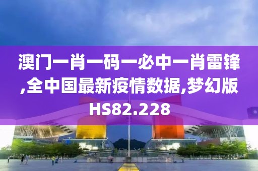 澳门一肖一码一必中一肖雷锋,全中国最新疫情数据,梦幻版HS82.228