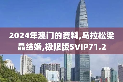 2024年澳门的资料,马拉松梁晶结婚,极限版SVIP71.2
