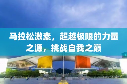 马拉松激素，超越极限的力量之源，挑战自我之巅