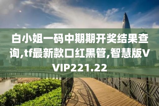白小姐一码中期期开奖结果查询,tf最新款口红黑管,智慧版VVIP221.22