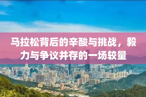 马拉松背后的辛酸与挑战，毅力与争议并存的一场较量