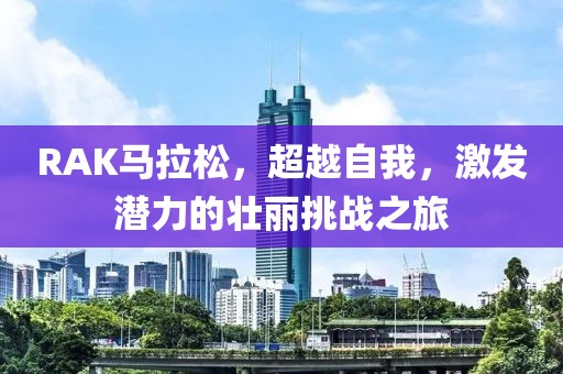 RAK马拉松，超越自我，激发潜力的壮丽挑战之旅