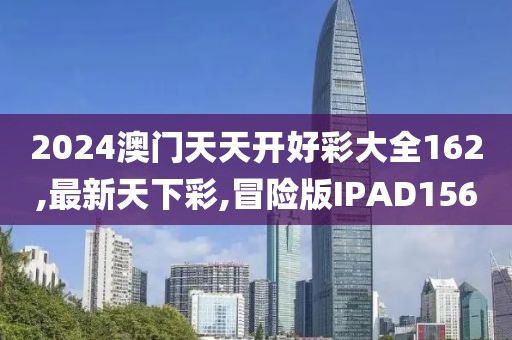2024澳门天天开好彩大全162,最新天下彩,冒险版IPAD156