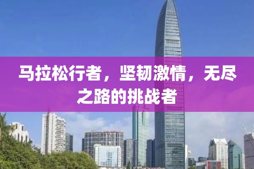 马拉松行者，坚韧激情，无尽之路的挑战者