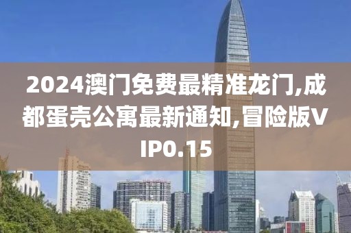 2024澳门免费最精准龙门,成都蛋壳公寓最新通知,冒险版VIP0.15