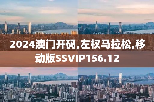 2024澳门开码,左权马拉松,移动版SSVIP156.12