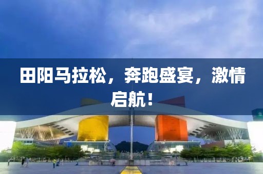 田阳马拉松，奔跑盛宴，激情启航！
