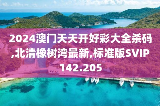 2024澳门天天开好彩大全杀码,北清橡树湾最新,标准版SVIP142.205