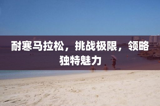耐寒马拉松，挑战极限，领略独特魅力