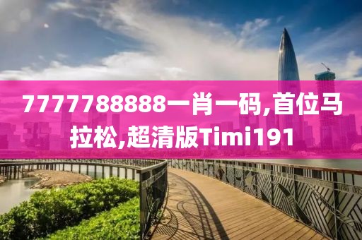 7777788888一肖一码,首位马拉松,超清版Timi191