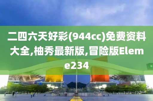二四六天好彩(944cc)免费资料大全,柚秀最新版,冒险版Eleme234