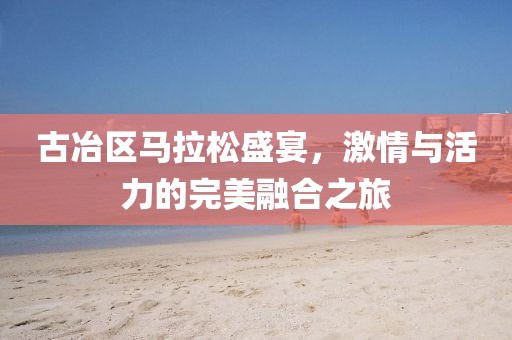 古冶区马拉松盛宴，激情与活力的完美融合之旅